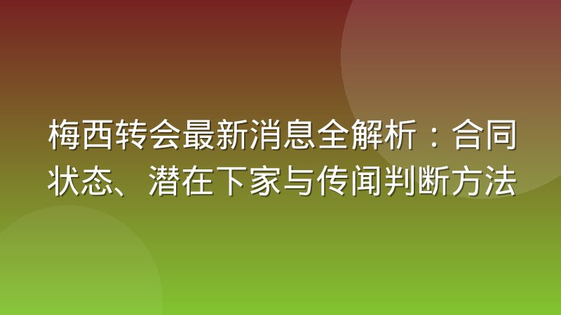 梅西转会最新消息全解析:合同状态、潜在下家与传闻判断方法